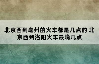 北京西到亳州的火车都是几点的 北京西到洛阳火车最晚几点